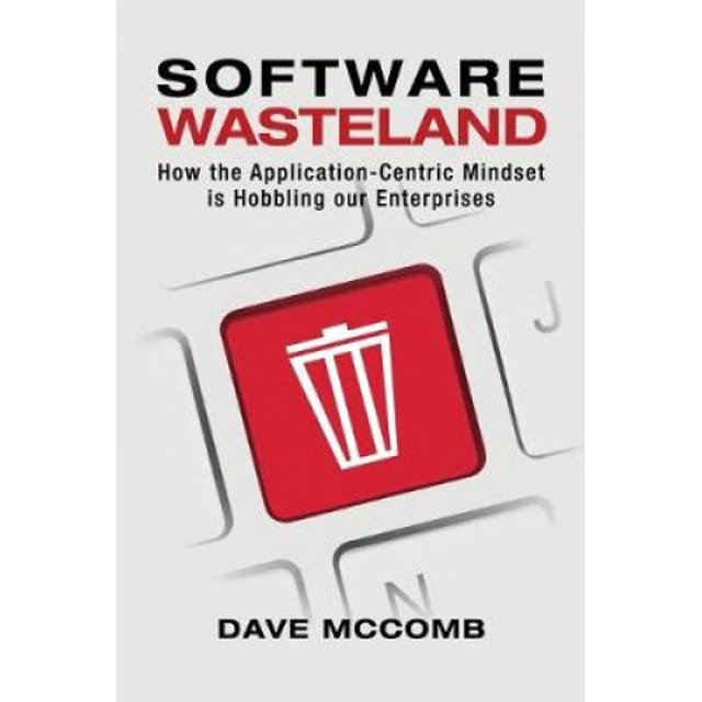 Software Wasteland: How the Application-Centric Mindset is Hobbling our Enterprises