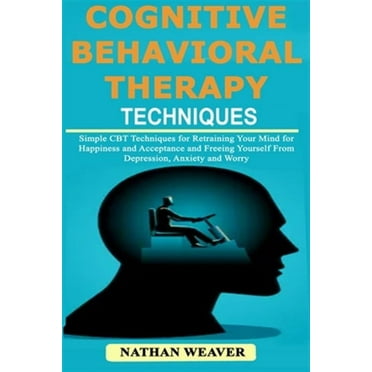 Cognitive Behavioral Therapy Techniques: Simple CBT Techniques for Retraining Your Mind for Happiness and Acceptance and Freeing Yourself from Depress