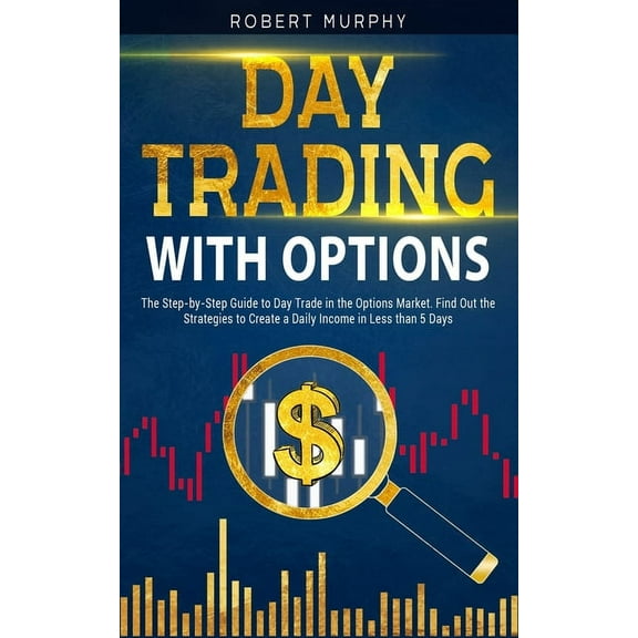 Day Trading with options: The Step-by-Step Guide to Day Trade in the Options Market. Find Out the Strategies to Create a Daily Income in Less than 5 Days (Paperback)