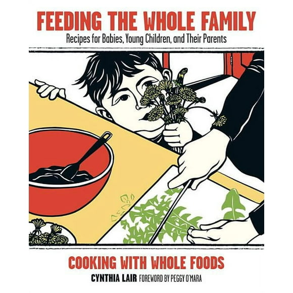 Feeding the Whole Family : Recipes for Babies, Young Children, and Their Parents: Cooking with Whole Foods
