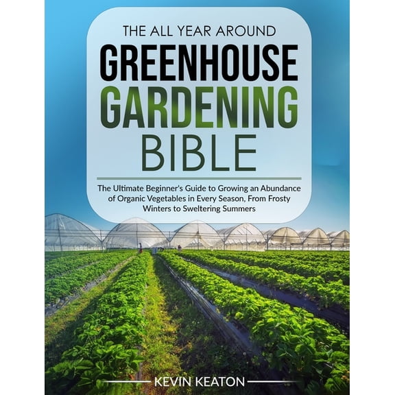 The All Year Around Greenhouse Gardening Bible: The Ultimate Beginner's Guide to Growing an Abundance of Organic Vegetab, (Paperback)