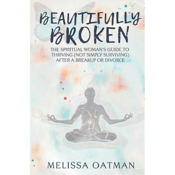 Beautifully Broken: The Spiritual Woman's Guide to Thriving (not Simply Surviving) After a Breakup or Divorce, (Paperback)