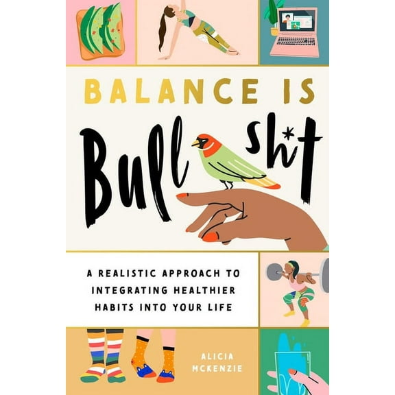 Balance Is Bullshit: A Realistic Approach to Integrating Healthier Habits Into Your Life, (Paperback)