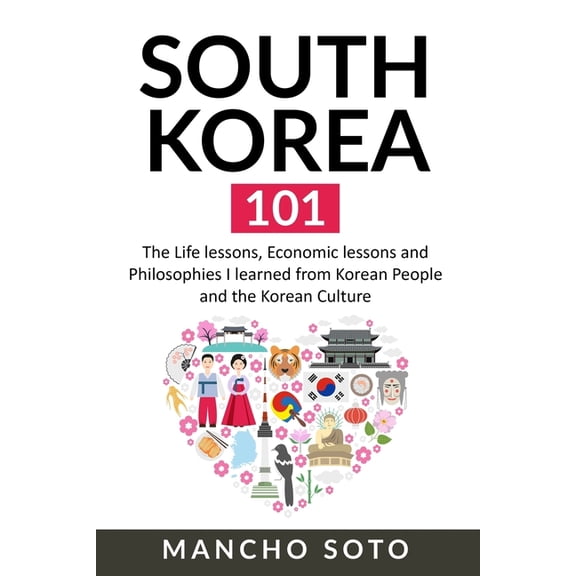 South Korea 101: The Life lessons, Economic lessons and Philosophies I learned from Korean People and the Korean Culture (Paperback)