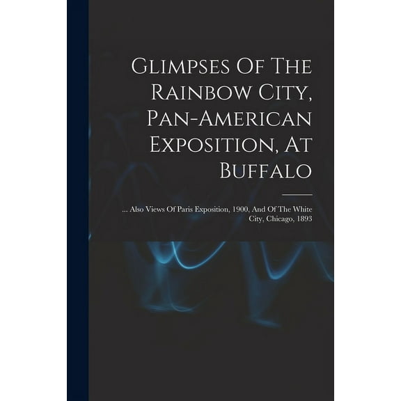 Glimpses Of The Rainbow City, Pan-american Exposition, At Buffalo: ... Also Views Of Paris Exposition, 1900, And Of The White City, Chicago, 1893 (Paperback)