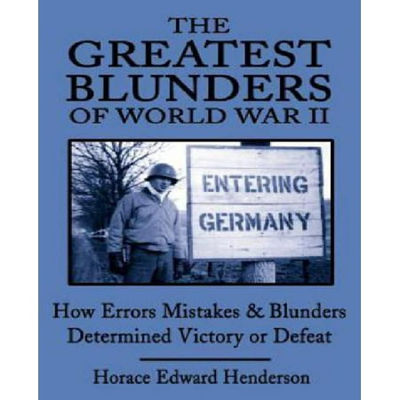 The Greatest Blunders of World War II: How Errors Mistakes & Blunders Determined Victory or Defeat