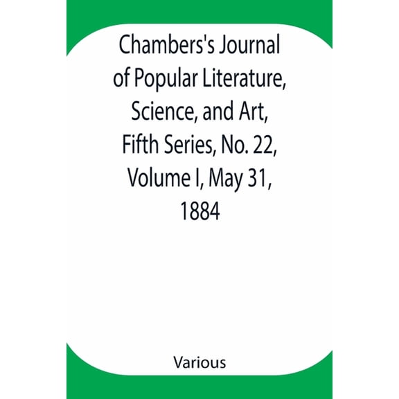 Chambers's Journal of Popular Literature, Science, and Art, Fifth Series, No. 22, Volume I, May 31, 1884, (Paperback)