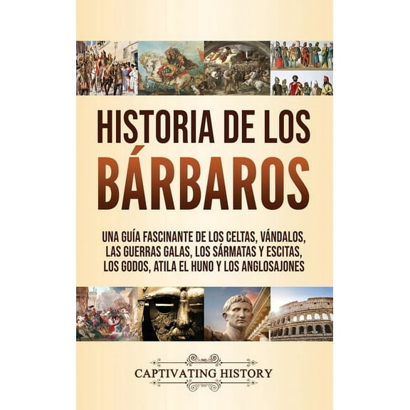 Historia de los Bárbaros: Una guía fascinante de los celtas, vándalos, las guerras galas, los sármatas y escitas, los go, (Hardcover)