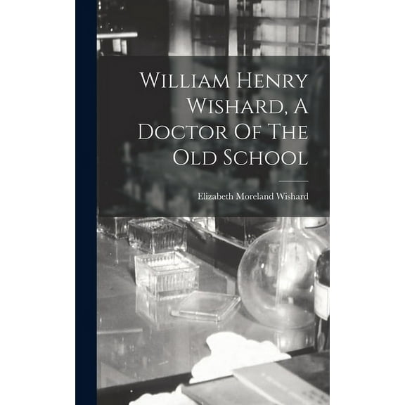 William Henry Wishard, A Doctor Of The Old School (Hardcover)