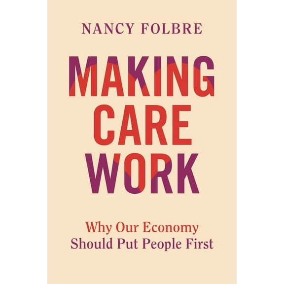 Making Care Work: Why Our Economy Should Put People First, (Hardcover)