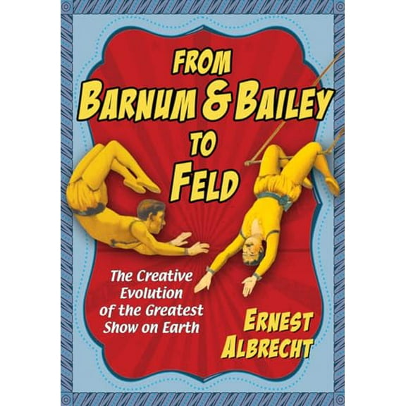 Pre-Owned From Barnum & Bailey to Feld: The Creative Evolution of the Greatest Show on Earth (Paperback) 0786495243 9780786495245