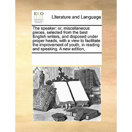 The Speaker : Or, Miscellaneous Pieces, Selected from the Best English Writers, and Disposed Under Proper Heads, with a View to Facilitate the Improvement of Youth, in Reading and Speaking. a New
