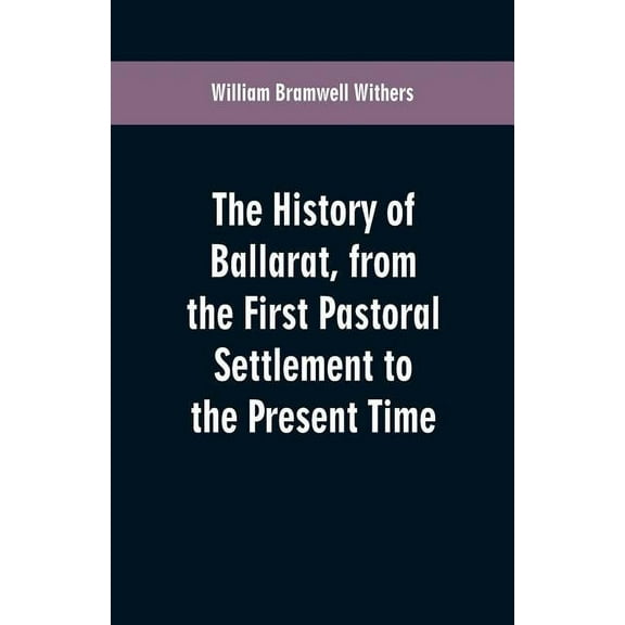 The History of Ballarat, from the First Pastoral Settlement to the Present Time, (Paperback)