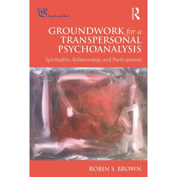 Psyche and Soul Groundwork for a Transpersonal Psychoanalysis: Spirituality, Relationship, and Participation, (Hardcover)
