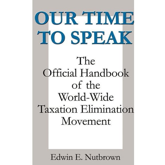 Our Time to Speak: The Official Handbook of the Worldwide Taxation Elimination Movement, (Hardcover)