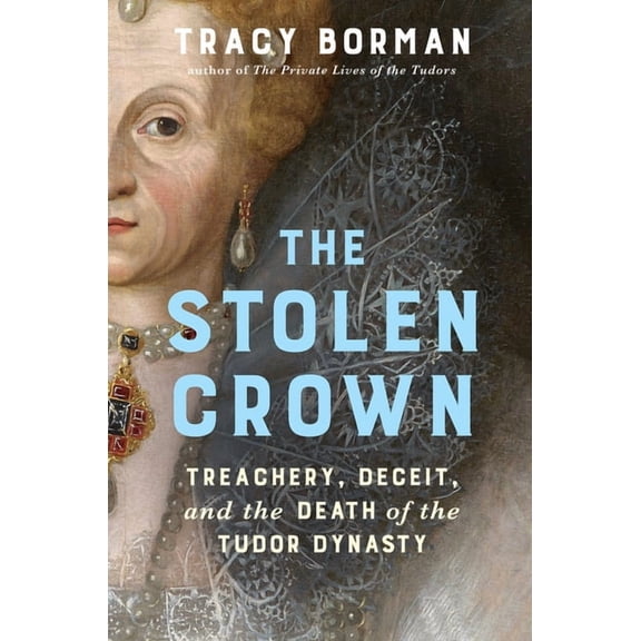 The Stolen Crown: Treachery, Deceit, and the Death of the Tudor Dynasty, (Hardcover)