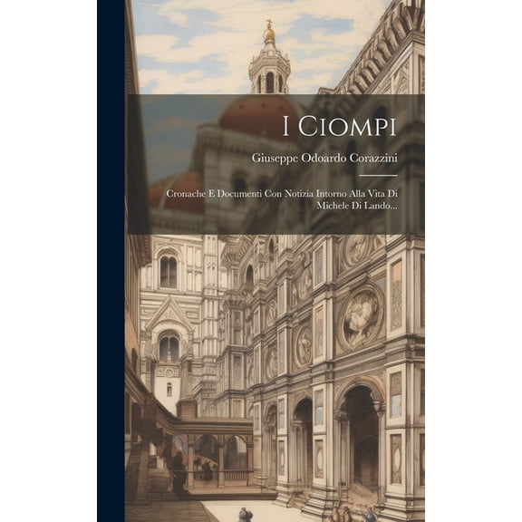 I Ciompi: Cronache E Documenti Con Notizia Intorno Alla Vita Di Michele Di Lando... (Hardcover)