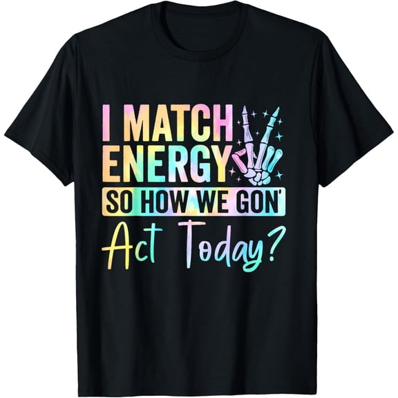 I Match Energy So How We Gone Act Today T-Shirt Men women T-shirt black, gift. Sizes: S, M,L, XL, 2XL, 3XL, 4XL
