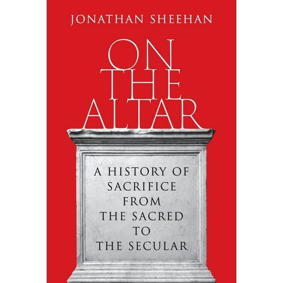 On the Altar: A History of Sacrifice from the Sacred to the Secular, (Hardcover)