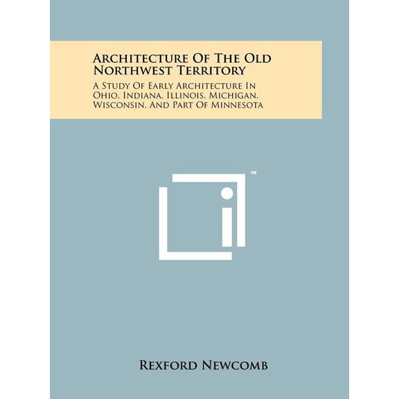 Architecture of the Old Northwest Territory: A Study of Early Architecture in Ohio, Indiana, Illinois, Michigan, Wisconsin, and Part of Minnesota Paperback
