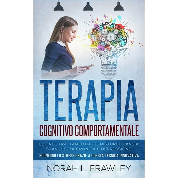 Terapia Cognitivo Comportamentale : CBT nel trattamento dei disturbi d'ansia, stanchezza cronica e depressione. Sconfiggi lo stress grazie a questa tecnica innovativa. (Paperback)