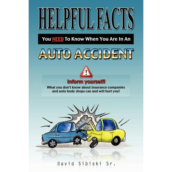 Helpful Facts You Need to Know When You Are in an Auto Accident : Inform Yourself What You Don?t Know About Insurance Companies and Auto Body Shops Can and Will Hurt You.