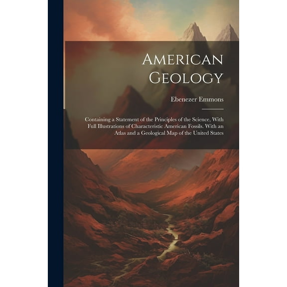 American Geology: Containing a Statement of the Principles of the Science, With Full Illustrations of Characteristic American Fossils. With an Atlas and a Geological Map of the United States (Paperbac