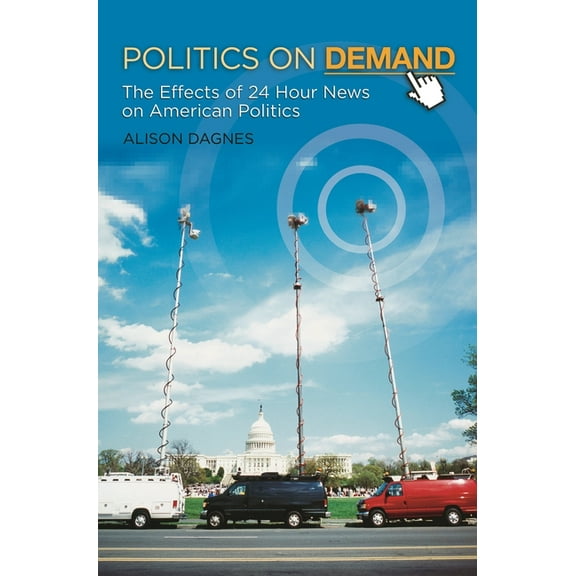 Politics on Demand: The Effects of 24-Hour News on American Politics, (Hardcover)