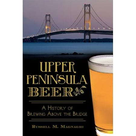 Upper Peninsula Beer: : A History of Brewing Above the (Best Towns In The Upper Peninsula)