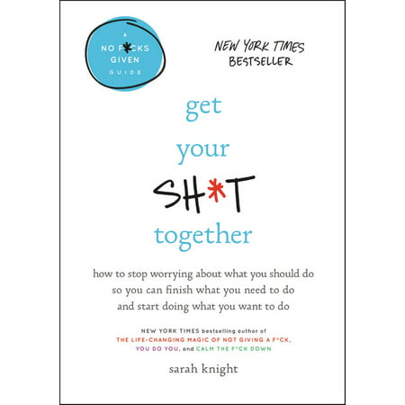 Get Your Sh*t Together : How to Stop Worrying About What You Should Do So You Can Finish What You Need to  Do and Start Doing What You Want to Do
