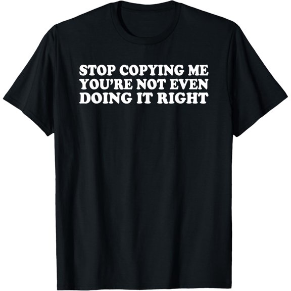 Stop Copying Me You're Not Even Doing It Right T-Shirt men and women can wear, black, white, gifts