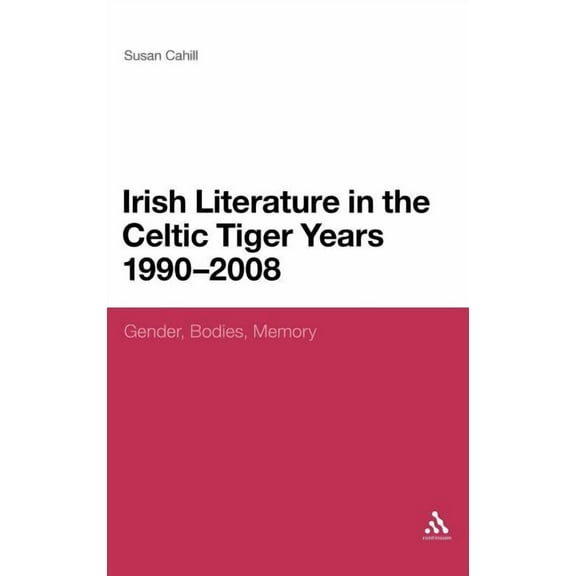 Continuum Literary Studies Irish Literature in the Celtic Tiger Years 1990 to 2008: Gender, Bodies, Memory, (Hardcover)