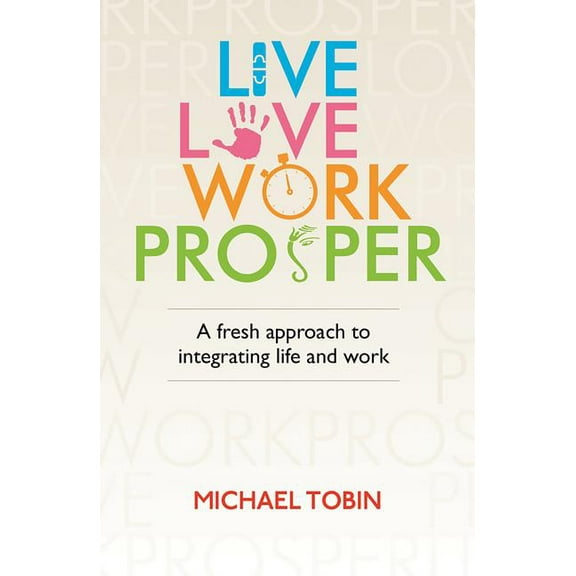 Live. Love. Work. Prosper : A fresh approach to integrating life and work (Paperback)