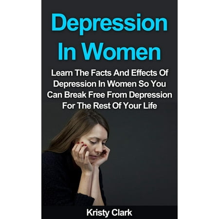 Depression In Women - Learn The Facts And Effects Of Depression In Women So You Can Break Free From Depression For The Rest Of Your Life. -
