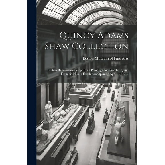 Quincy Adams Shaw Collection : Italian Renaissance Sculpturee: Paintings and Pastels by Jean François Millet: Exhibition Opening April 18, 1918 (Paperback)