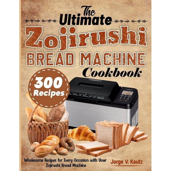 The Ultimate Zojirushi Bread Machine Cookbook: Wholesome Recipes for Every Occasion with Your Zojirushi Bread Machine, (Paperback)