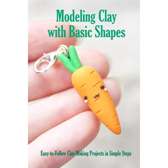 Modeling Clay with Basic Shapes: Easy-to-Follow Clay-Making Projects in Simple Steps: The Clay Techniques Book, (Paperback)
