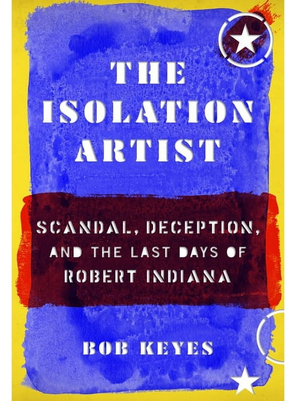 The Isolation Artist: Scandal, Deception, and the Last Days of Robert Indiana  Hardcover  Bob Keyes