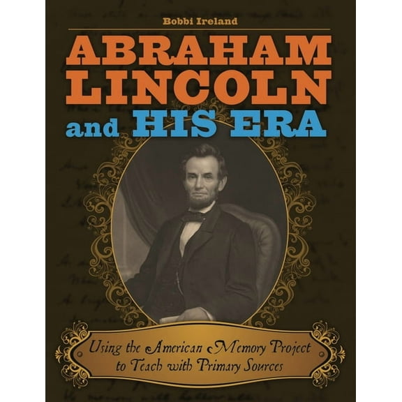 Teacher Ideas Press Books Abraham Lincoln and His Era: Using the American Memory Project to Teach with Primary Sources, (Paperback)