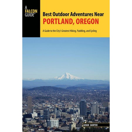 Best Outdoor Adventures Near Portland, Oregon : A Guide to the City's Greatest Hiking, Paddling, and