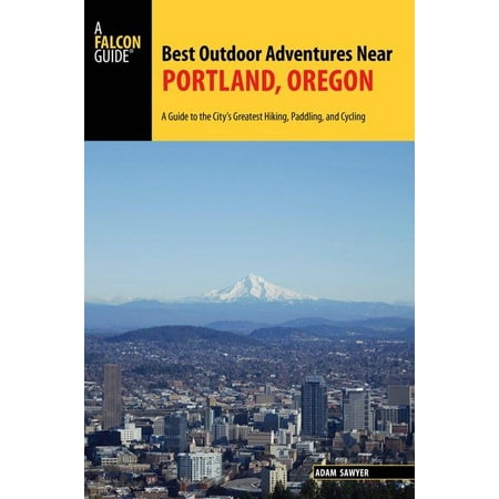 Best Outdoor Adventures Near Portland, Oregon : A Guide to the City's Greatest Hiking, Paddling, and (Best Hiking Trails In Portland)