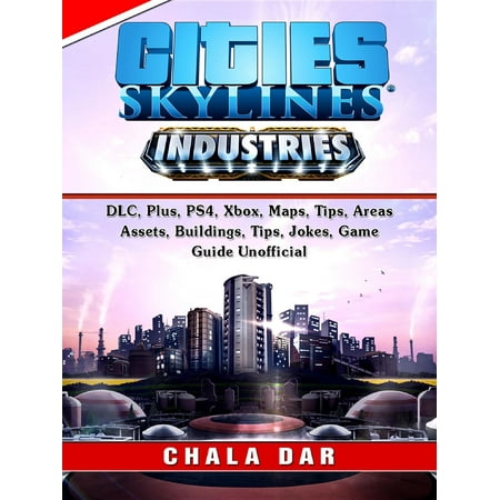 Cities Skylines Industries, DLC, Plus, PS4, Xbox, Maps, Tips, Areas, Assets, Buildings, Tips, Jokes, Game Guide Unofficial -