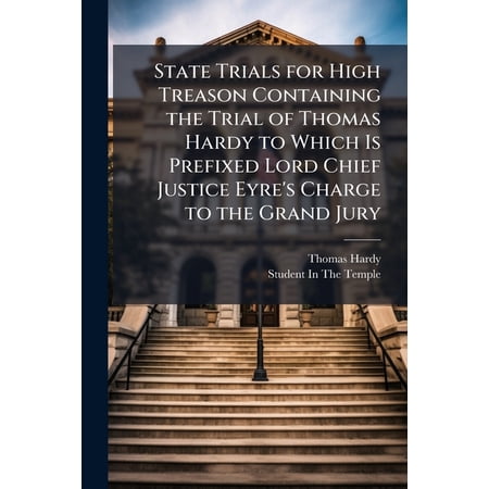 State Trials for High Treason Containing the Trial of Thomas Hardy to Which Is Prefixed Lord Chief Justice Eyre s Charge to the Grand Jury (Paperback)