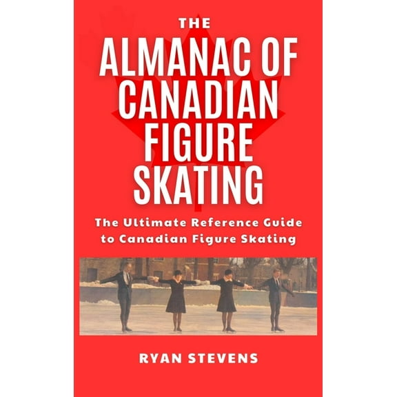 The Almanac of Canadian Figure Skating: The Ultimate Guide to Canadian Figure Skating History, (Hardcover)