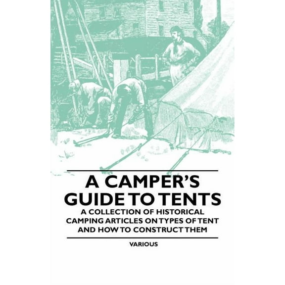 A Camper's Guide to Tents - A Collection of Historical Camping Articles on Types of Tent and How to Construct Them, (Paperback)