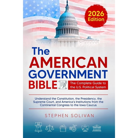 The American Government Bible: The Complete Guide to the U.S. Political System - Understand the Constitution, the Presid, (Paperback)
