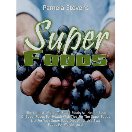Super Foods: The Ultimate Guide To Super Foods As Health Food Or Super Foods For Health With Tips For The Super Foods List For Your Super Food Diet Which Are Best Foods For Weight Loss! -