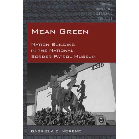 Criminal Humanities & Forensic Semiotics: Mean Green: Nation Building in the National Border Patrol Museum (Hardcover)