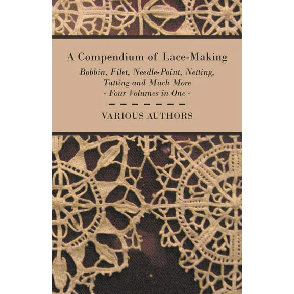 A Compendium of Lace-Making - Bobbin, Filet, Needle-Point, Netting, Tatting and Much More - Four Volumes in One, (Paperback)