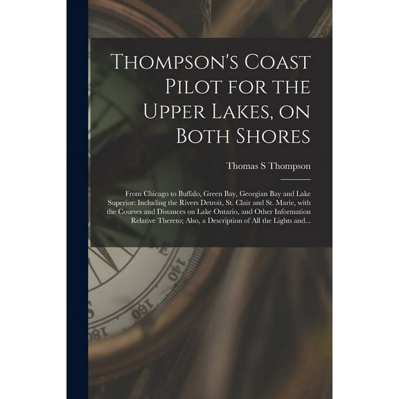 Thompson's Coast Pilot for the Upper Lakes, on Both Shores [microform]: From Chicago to Buffalo, Green Bay, Georgian Bay, (Paperback)